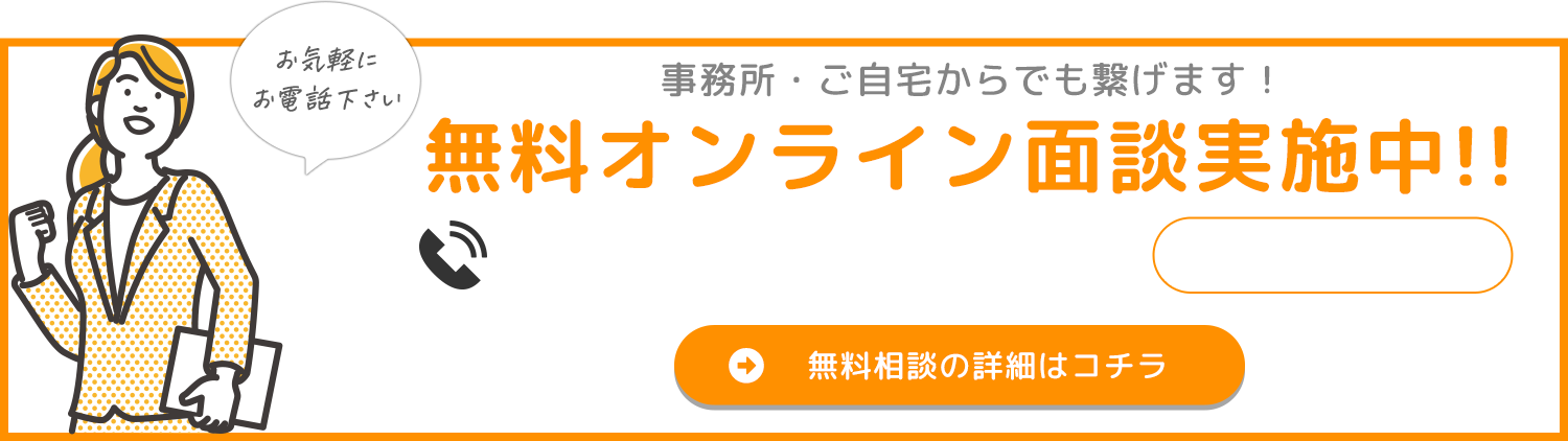 事務所・ご自宅からでも繋げます！無料オンライン面談実施中!!　無料相談の詳細はコチラ