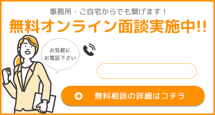 事務所・ご自宅からでも繋げます！無料オンライン面談実施中!!　無料相談の詳細はコチラ